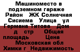 Машиноместо в подземном гараже › Район ­ ЖК Солнечная Сисиема › Улица ­ ул.Германа Титова › Дом ­ д.2 стр.4 › Общая площадь ­ 16 › Цена ­ 7 500 - Московская обл., Химки г. Недвижимость » Гаражи   